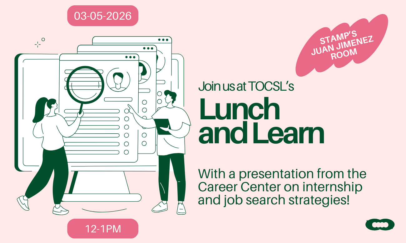 03-05-2026. Stamp's Juan Jimenez Room. Join us at TOCSL's Lunch and Learn. With a presentation from the career center on internship and job search strategies.