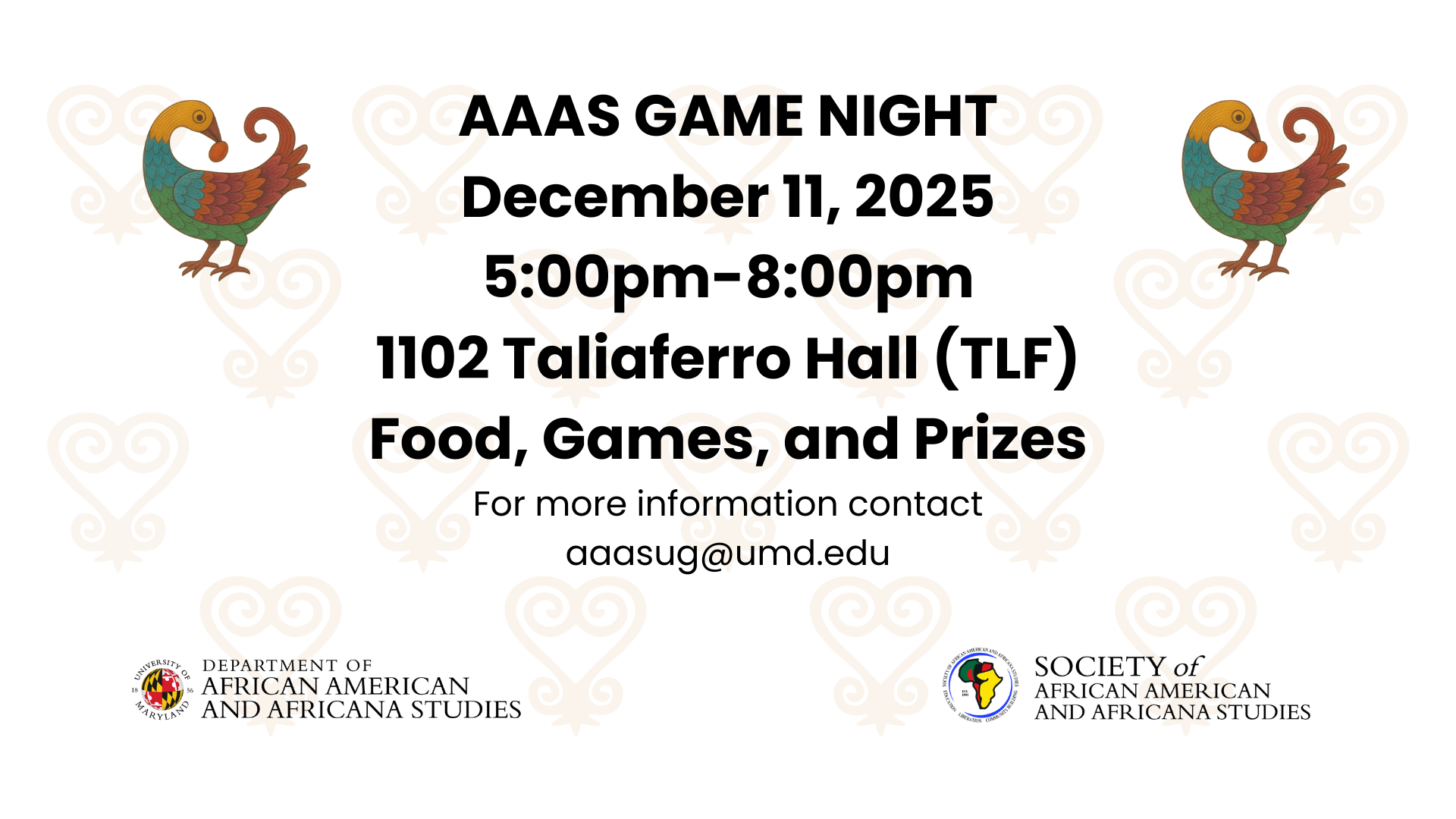 AAAS Game Night December 11, 2025 5pm - 8pm 1102 Taliaferro Hall (TLF) Food, Games, and Prizes for more information contact aaasug@umd.edu. With Department of African American and Africana Studies logo and the Society of African American and Africana Studies logo. with decorative background