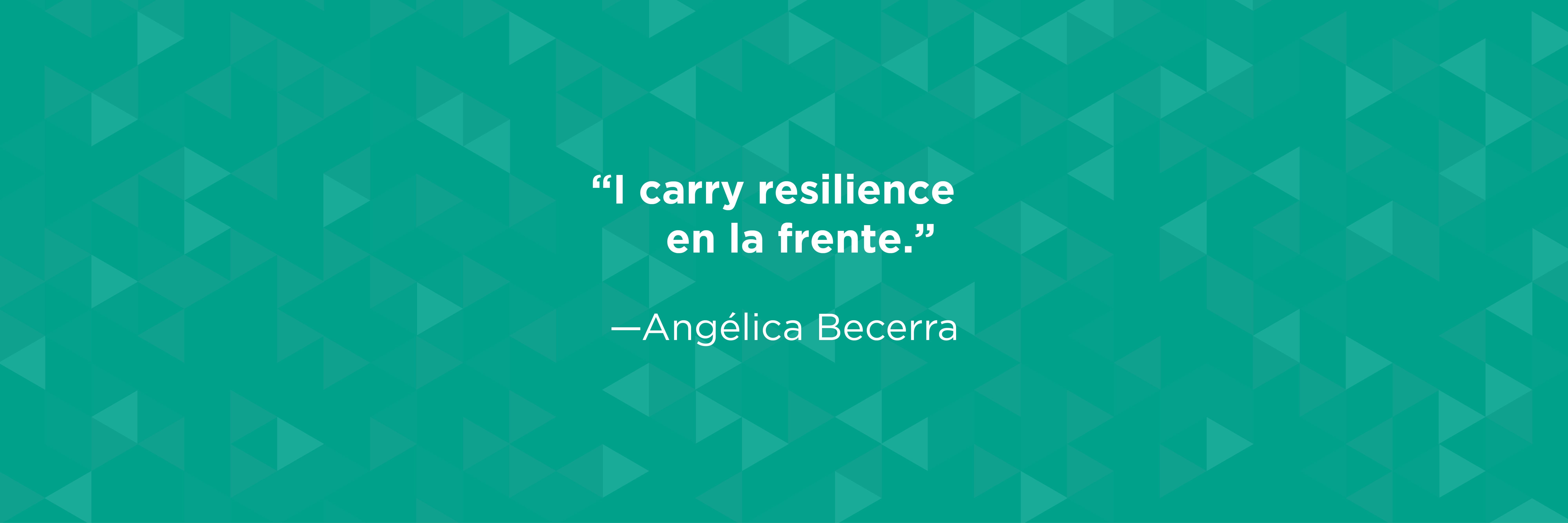 "I carry resilience en la frente" quote by Angelica Becerra